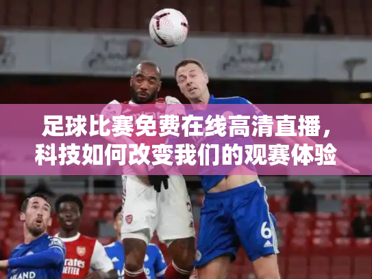 足球比赛免费在线高清直播，科技如何改变我们的观赛体验