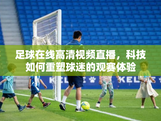 足球在线高清视频直播，科技如何重塑球迷的观赛体验