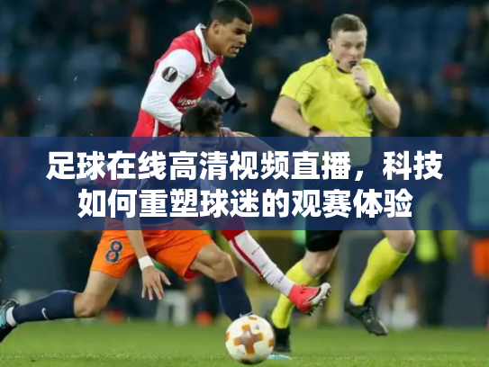 足球在线高清视频直播，科技如何重塑球迷的观赛体验