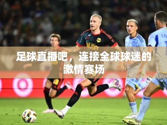 足球直播吧，连接全球球迷的激情赛场