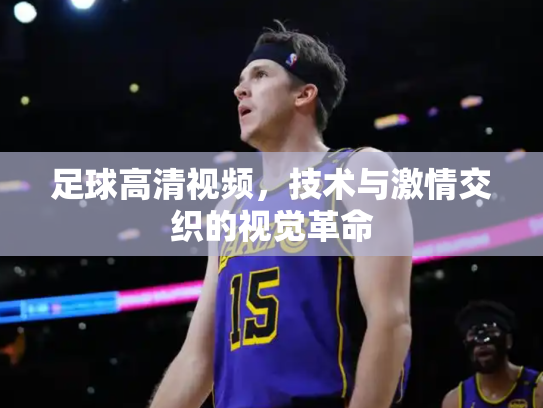 足球高清视频，技术与激情交织的视觉革命