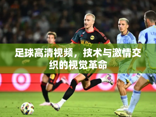 足球高清视频，技术与激情交织的视觉革命