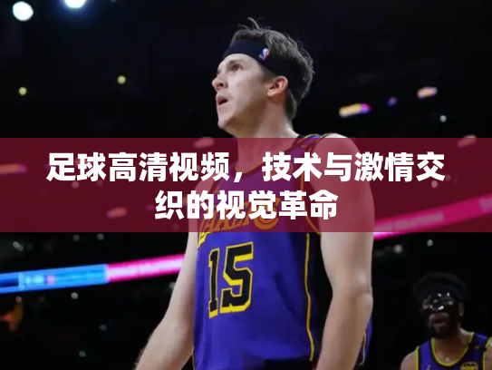 足球高清视频，技术与激情交织的视觉革命