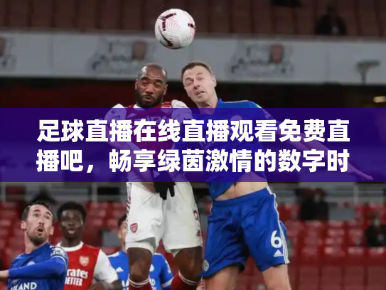 足球直播在线直播观看免费直播吧，畅享绿茵激情的数字时代