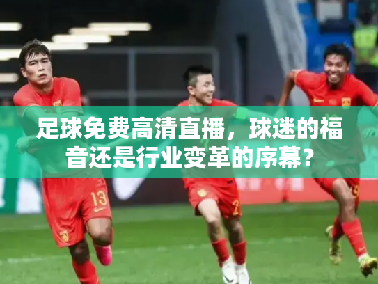 足球免费高清直播，球迷的福音还是行业变革的序幕？