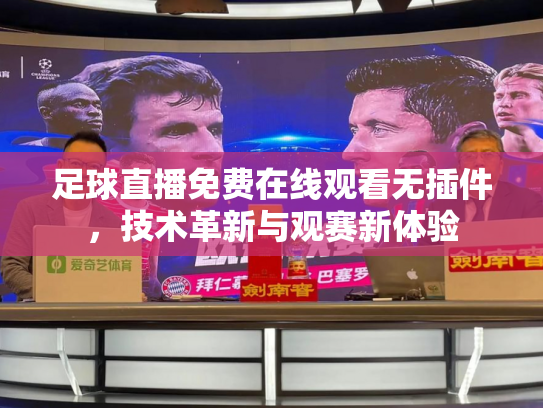 足球直播免费在线观看无插件，技术革新与观赛新体验