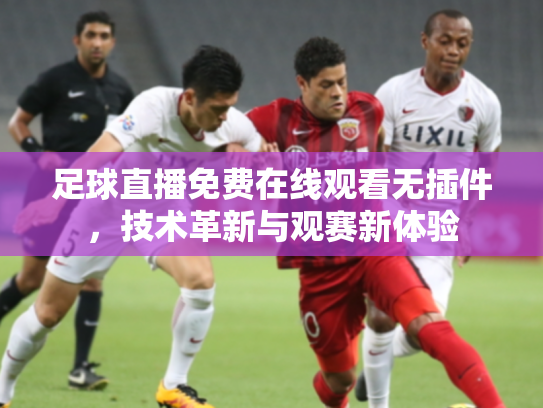 足球直播免费在线观看无插件，技术革新与观赛新体验
