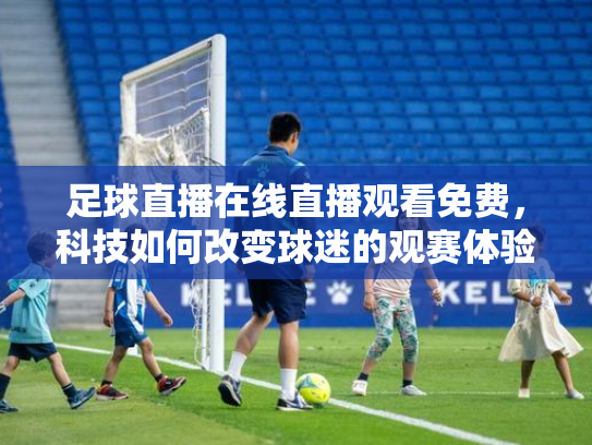 足球直播在线直播观看免费，科技如何改变球迷的观赛体验