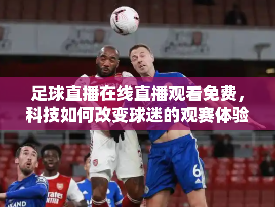 足球直播在线直播观看免费，科技如何改变球迷的观赛体验