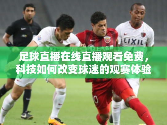 足球直播在线直播观看免费，科技如何改变球迷的观赛体验