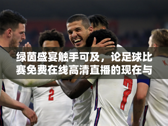 绿茵盛宴触手可及，论足球比赛免费在线高清直播的现在与未来
