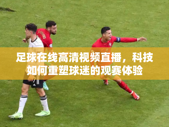 足球在线高清视频直播，科技如何重塑球迷的观赛体验