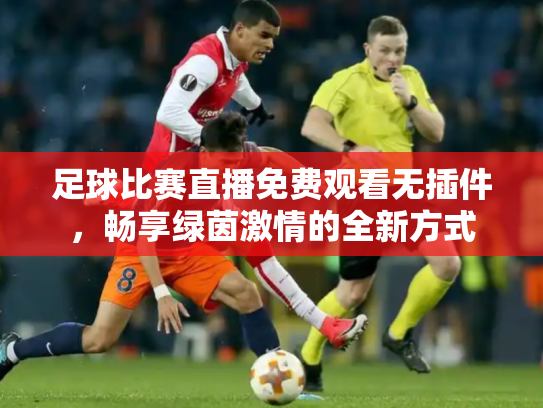 足球比赛直播免费观看无插件，畅享绿茵激情的全新方式