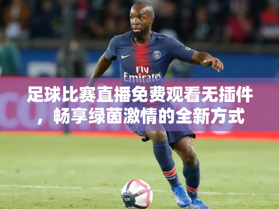 足球比赛直播免费观看无插件，畅享绿茵激情的全新方式