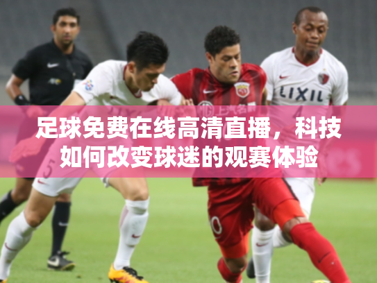 足球免费在线高清直播，科技如何改变球迷的观赛体验