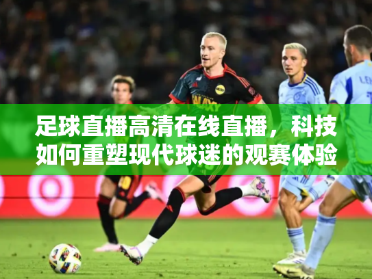 足球直播高清在线直播，科技如何重塑现代球迷的观赛体验