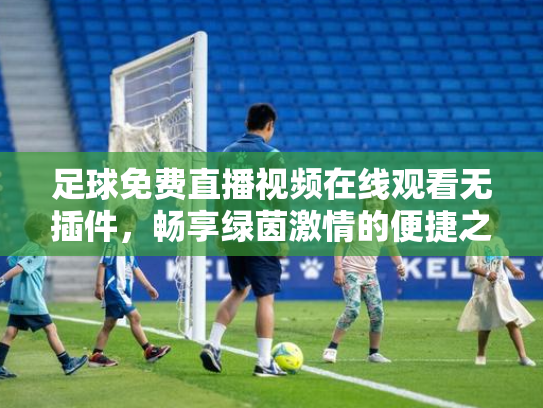 足球免费直播视频在线观看无插件，畅享绿茵激情的便捷之道