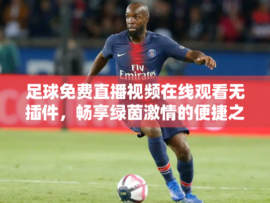 足球免费直播视频在线观看无插件，畅享绿茵激情的便捷之道
