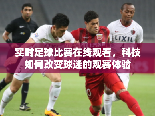 实时足球比赛在线观看，科技如何改变球迷的观赛体验