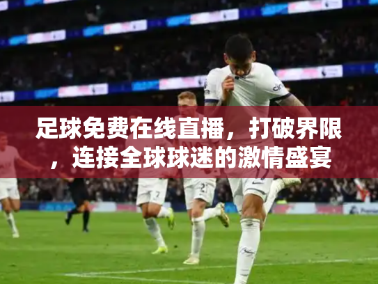 足球免费在线直播，打破界限，连接全球球迷的激情盛宴