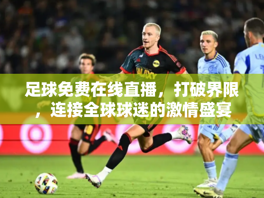 足球免费在线直播，打破界限，连接全球球迷的激情盛宴