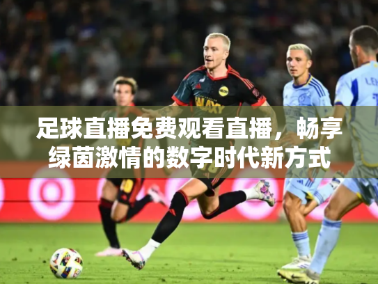 足球直播免费观看直播，畅享绿茵激情的数字时代新方式