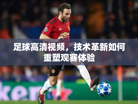 足球高清视频，技术革新如何重塑观赛体验