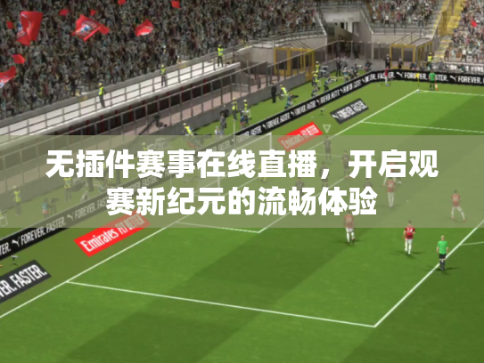 无插件赛事在线直播，开启观赛新纪元的流畅体验
