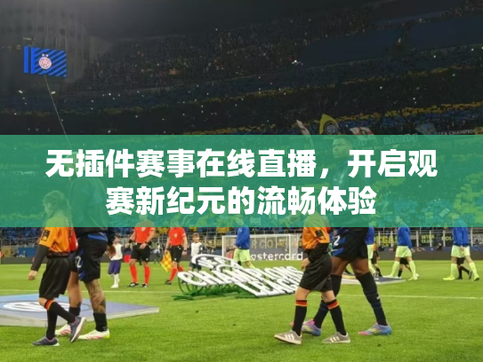 无插件赛事在线直播，开启观赛新纪元的流畅体验