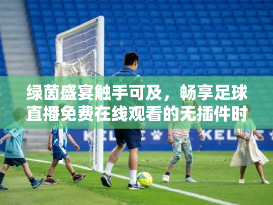 绿茵盛宴触手可及，畅享足球直播免费在线观看的无插件时代