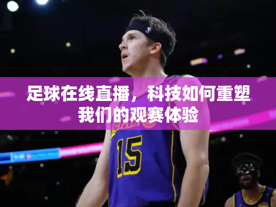 足球在线直播，科技如何重塑我们的观赛体验