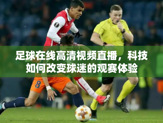 足球在线高清视频直播，科技如何改变球迷的观赛体验