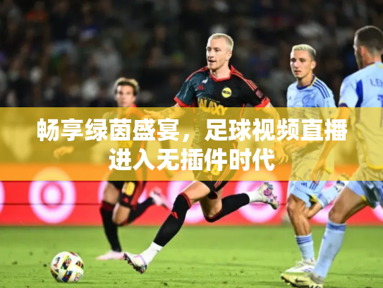 畅享绿茵盛宴，足球视频直播进入无插件时代