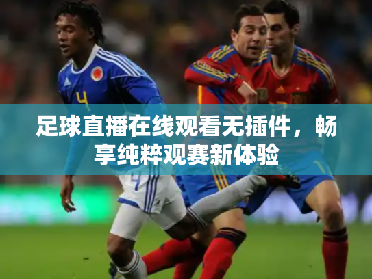 足球直播在线观看无插件，畅享纯粹观赛新体验