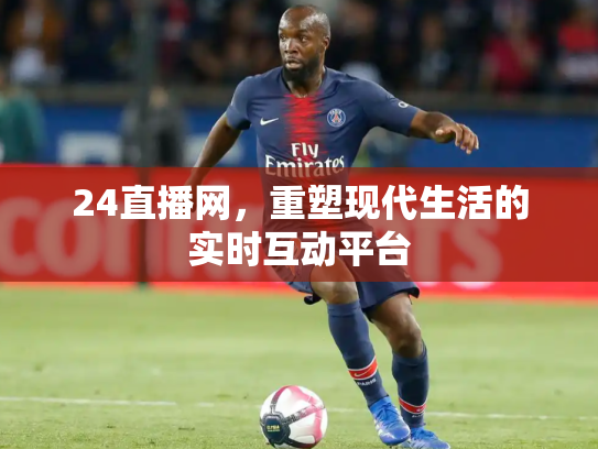 24直播网，重塑现代生活的实时互动平台