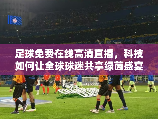 足球免费在线高清直播，科技如何让全球球迷共享绿茵盛宴
