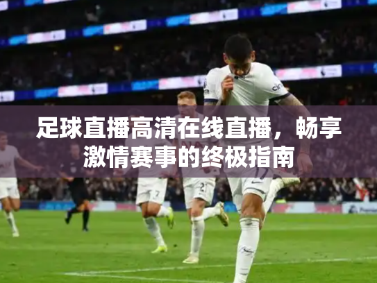 足球直播高清在线直播，畅享激情赛事的终极指南