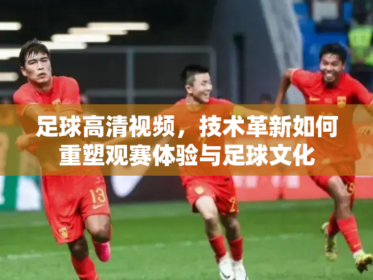 足球高清视频，技术革新如何重塑观赛体验与足球文化