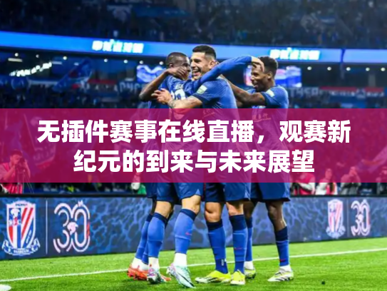 无插件赛事在线直播，观赛新纪元的到来与未来展望