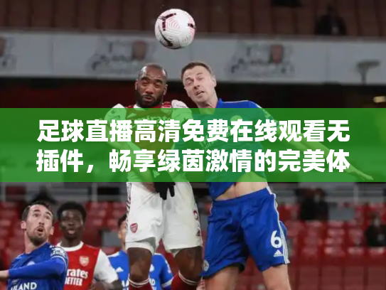 足球直播高清免费在线观看无插件，畅享绿茵激情的完美体验