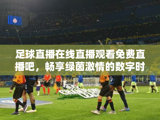 足球直播在线直播观看免费直播吧，畅享绿茵激情的数字时代