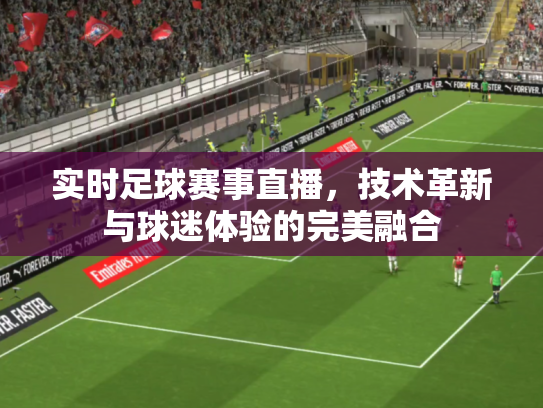 实时足球赛事直播，技术革新与球迷体验的完美融合