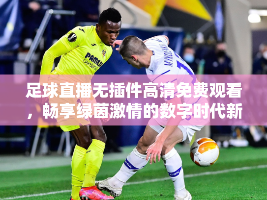 足球直播无插件高清免费观看，畅享绿茵激情的数字时代新方式