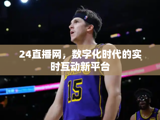 24直播网，数字化时代的实时互动新平台
