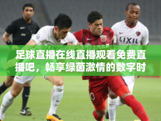 足球直播在线直播观看免费直播吧，畅享绿茵激情的数字时代