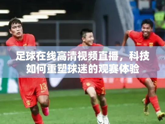 足球在线高清视频直播，科技如何重塑球迷的观赛体验