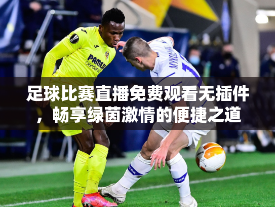 足球比赛直播免费观看无插件，畅享绿茵激情的便捷之道