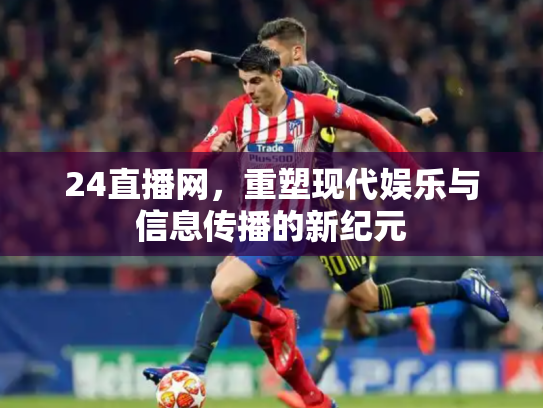 24直播网，重塑现代娱乐与信息传播的新纪元