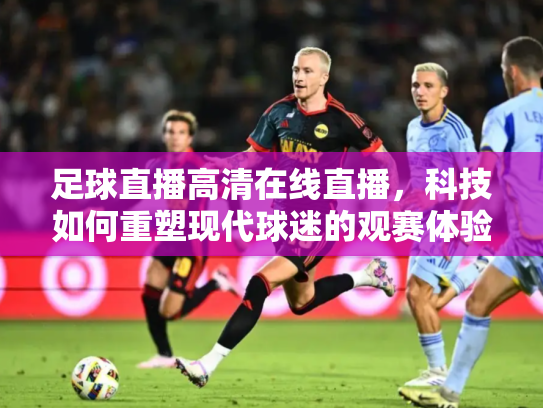足球直播高清在线直播，科技如何重塑现代球迷的观赛体验