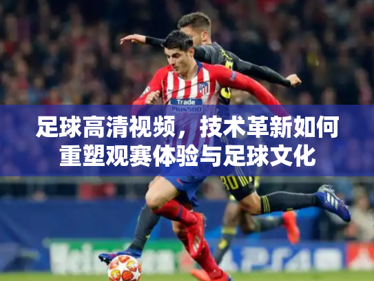 足球高清视频，技术革新如何重塑观赛体验与足球文化